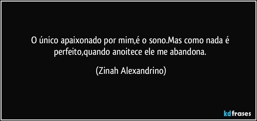 O único apaixonado por mim,é o sono.Mas como nada é perfeito,quando anoitece ele me abandona. (Zinah Alexandrino)