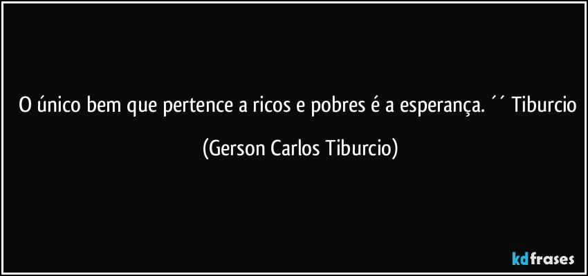 O único bem que pertence a ricos e pobres é a esperança. ´´ Tiburcio (Gerson Carlos Tiburcio)