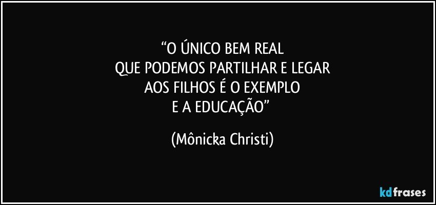 “O ÚNICO BEM REAL
QUE PODEMOS PARTILHAR E LEGAR
AOS FILHOS É O EXEMPLO
E A EDUCAÇÃO” (Mônicka Christi)