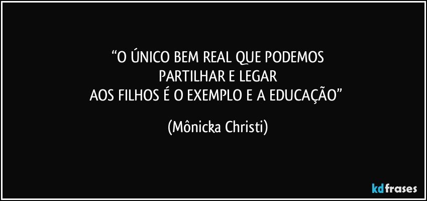 “O ÚNICO BEM REAL QUE PODEMOS
PARTILHAR E LEGAR
AOS FILHOS É O EXEMPLO E A EDUCAÇÃO” (Mônicka Christi)