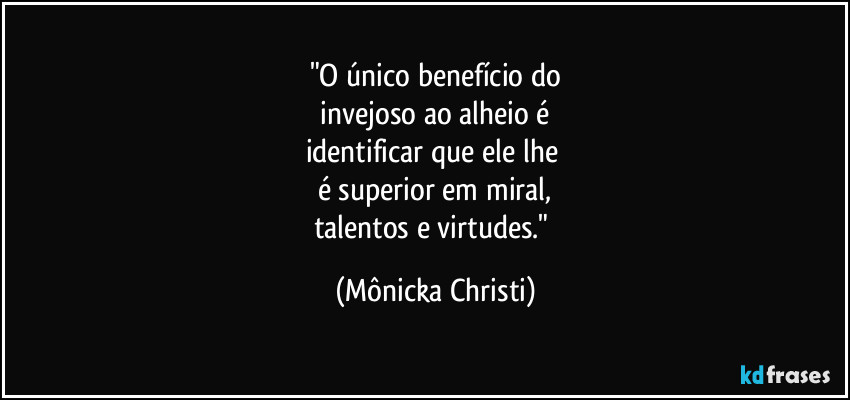 "O único benefício do
 invejoso ao alheio é 
identificar que ele lhe 
é superior em miral,
talentos e virtudes." (Mônicka Christi)