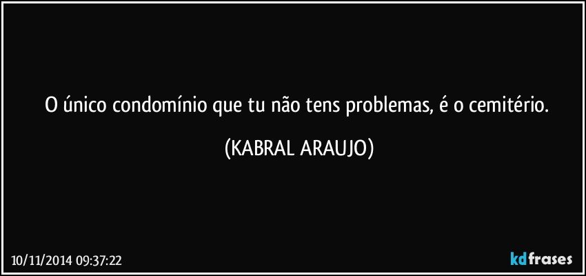 O único condomínio que tu não tens problemas, é o cemitério. (KABRAL ARAUJO)