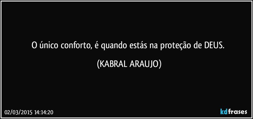 O único conforto, é quando estás na proteção de DEUS. (KABRAL ARAUJO)