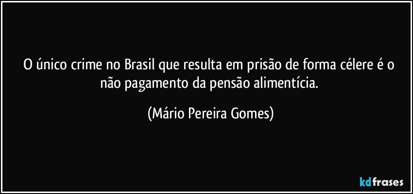 O único crime no Brasil que resulta em prisão de forma célere é o não pagamento da pensão alimentícia. (Mário Pereira Gomes)