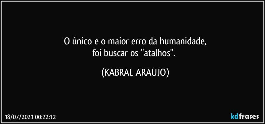 O único e o maior erro da humanidade,
foi buscar os "atalhos". (KABRAL ARAUJO)