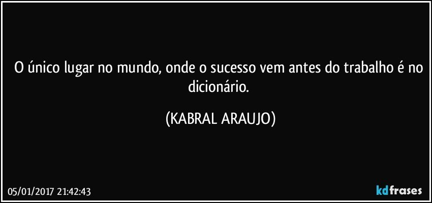 O único lugar no mundo, onde o sucesso vem antes do trabalho é no dicionário. (KABRAL ARAUJO)