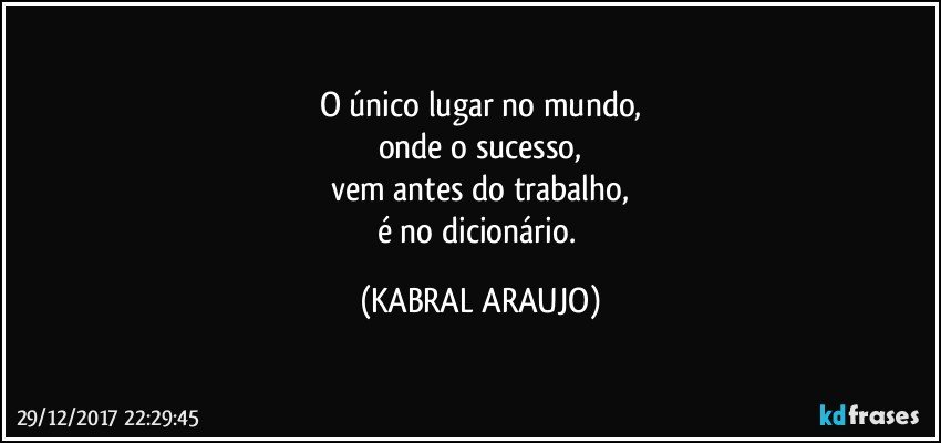 O único lugar no mundo,
onde o sucesso,
vem antes do trabalho,
é no dicionário. (KABRAL ARAUJO)