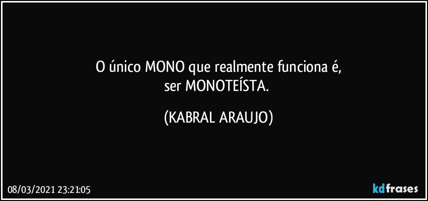 O único MONO que realmente funciona é,
ser MONOTEÍSTA. (KABRAL ARAUJO)