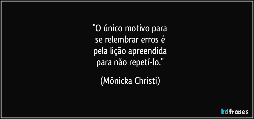 "O único motivo para
se relembrar erros é
pela lição apreendida
para não repetí-lo." (Mônicka Christi)
