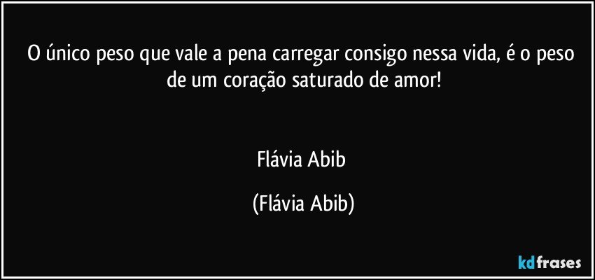 O único peso que vale a pena carregar consigo nessa vida, é o peso de um coração saturado de amor!


Flávia Abib (Flávia Abib)