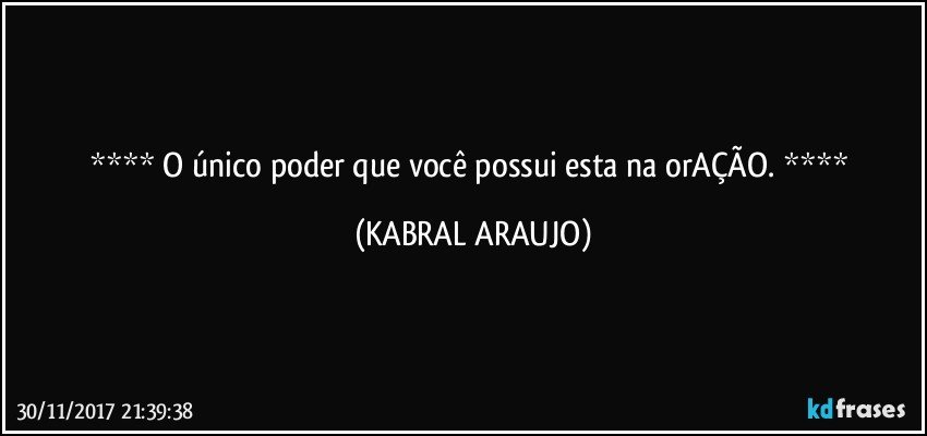    O único poder que você possui esta na orAÇÃO.    (KABRAL ARAUJO)