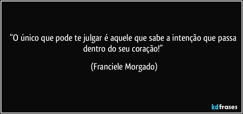 “O único que pode te julgar é aquele que sabe a intenção que passa dentro do seu coração!” (Franciele Morgado)