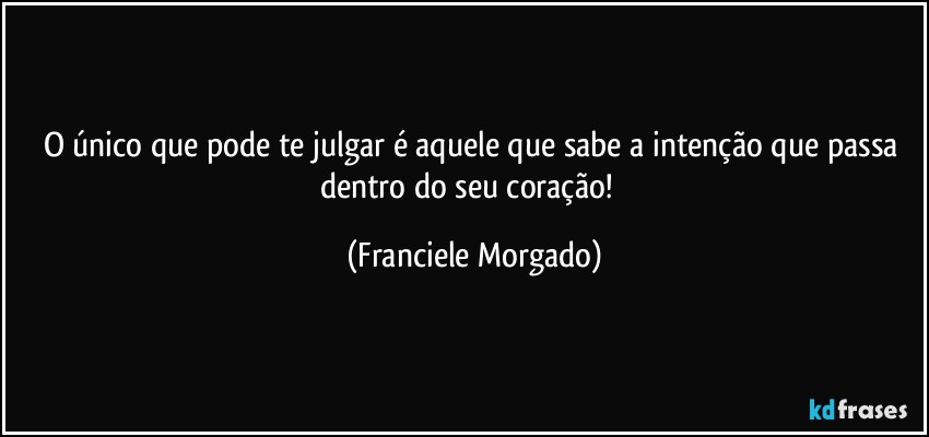 O único que pode te julgar é aquele que sabe a intenção que passa dentro do seu coração!⁠ (Franciele Morgado)