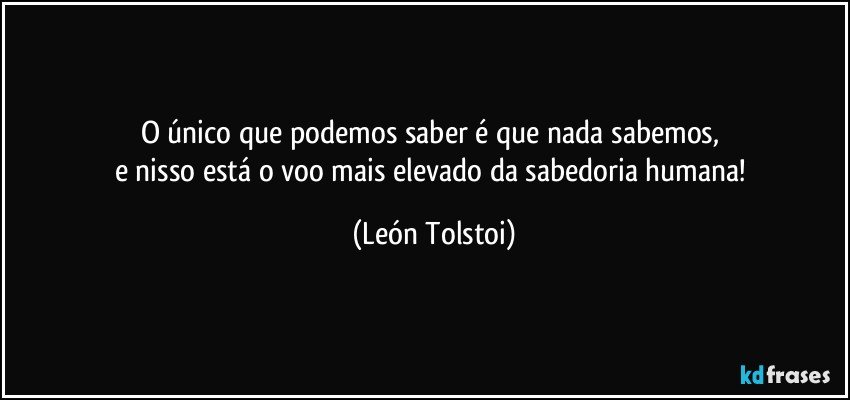 O único que podemos saber é que nada sabemos, 
e nisso está o voo mais elevado da sabedoria humana! (León Tolstoi)