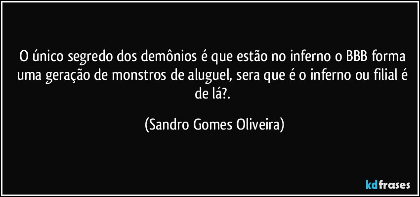 O único segredo dos demônios é que estão no inferno o BBB forma uma geração de monstros de aluguel, sera que é o inferno ou filial é de lá?. (Sandro Gomes Oliveira)