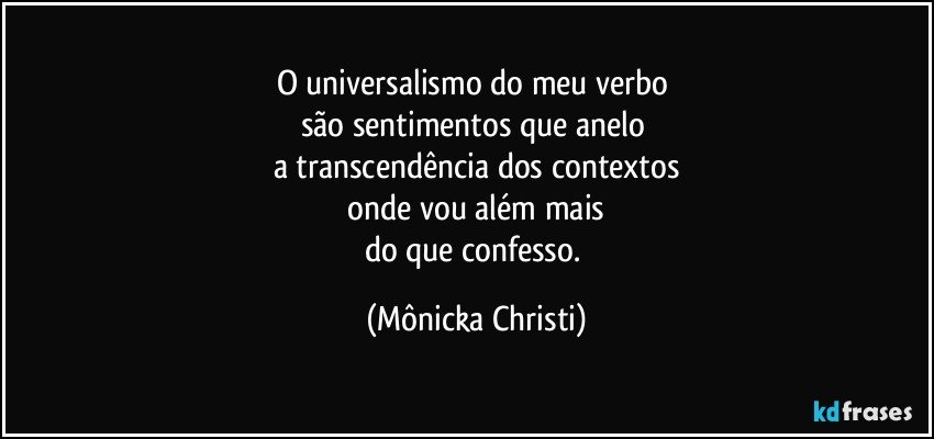 O universalismo do meu verbo 
são sentimentos que anelo 
a transcendência  dos contextos
 onde vou além mais 
do que confesso. (Mônicka Christi)