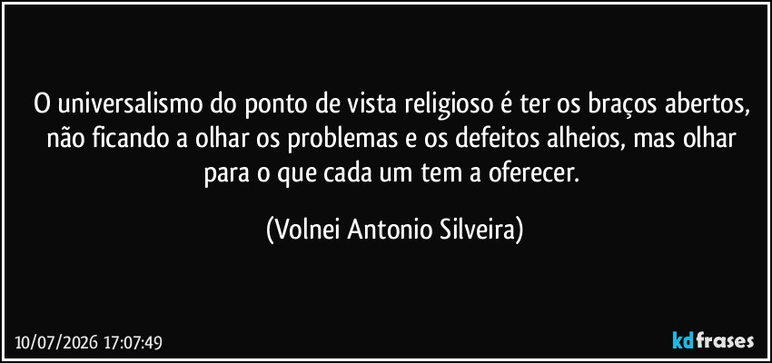 O universalismo do ponto de vista religioso  é ter os braços abertos, não ficando a olhar os problemas e os defeitos alheios, mas olhar para o que cada um tem a oferecer. (Volnei Antonio Silveira)