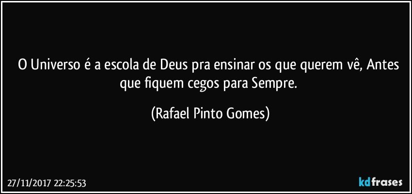 O Universo é a escola de Deus pra ensinar os que querem vê, Antes que fiquem cegos para Sempre. (Rafael Pinto Gomes)