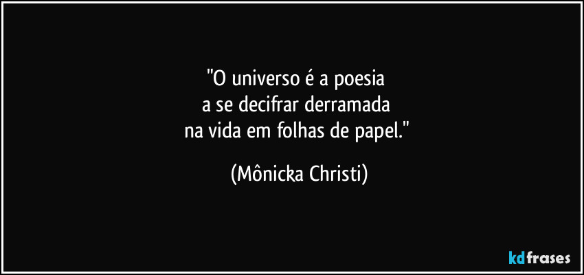 "O universo é a poesia 
a se decifrar derramada 
na vida em folhas de papel." (Mônicka Christi)