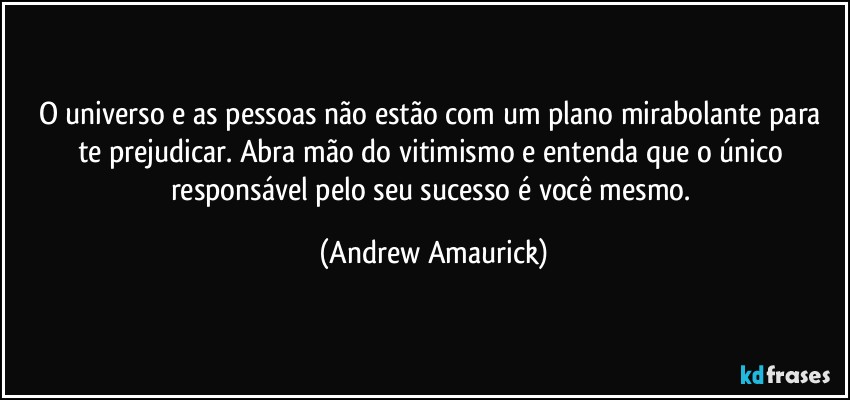 O universo e as pessoas não estão com um plano mirabolante para te prejudicar. Abra mão do vitimismo e entenda que o único responsável pelo seu sucesso é você mesmo. (Andrew Amaurick)