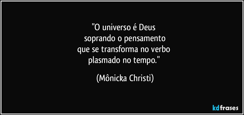 "O universo é Deus 
soprando o pensamento
que se transforma no verbo 
plasmado no tempo." (Mônicka Christi)