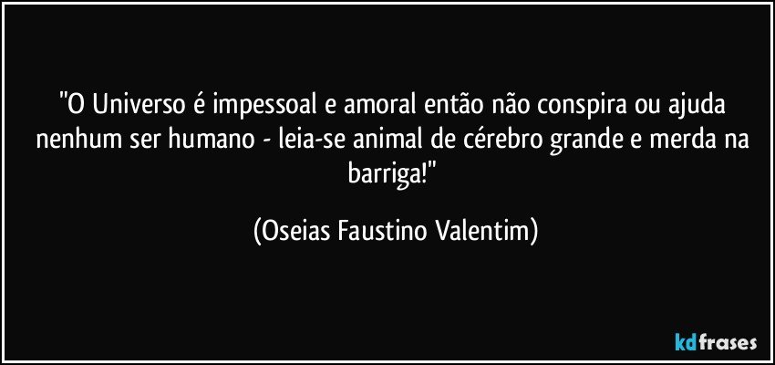 "O Universo é impessoal e amoral então não conspira ou ajuda nenhum ser humano - leia-se animal de cérebro grande e merda na barriga!" (Oseias Faustino Valentim)