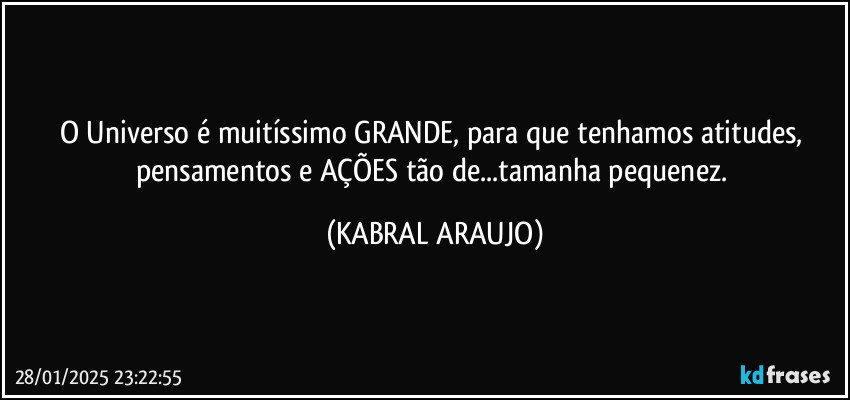 O Universo é muitíssimo GRANDE, para que tenhamos atitudes, pensamentos e AÇÕES tão de...tamanha pequenez. (KABRAL ARAUJO)