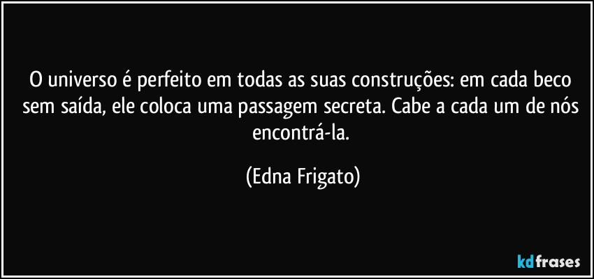 O universo é perfeito em todas as suas construções: em cada beco sem saída, ele coloca uma passagem secreta. Cabe a cada um de nós encontrá-la. (Edna Frigato)