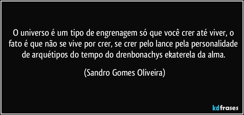 O universo é um tipo de engrenagem só que você crer até viver, o fato é que não se vive por crer, se crer pelo lance pela personalidade de arquétipos do tempo do drenbonachys ekaterela da alma. (Sandro Gomes Oliveira)