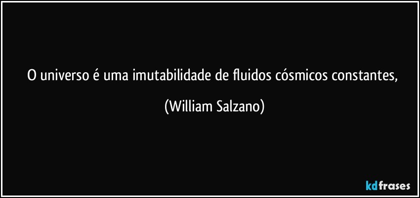 O universo é uma imutabilidade de fluidos cósmicos constantes, (William Salzano)