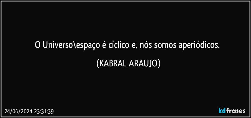 O Universo\espaço é cíclico e, nós somos aperiódicos. (KABRAL ARAUJO)