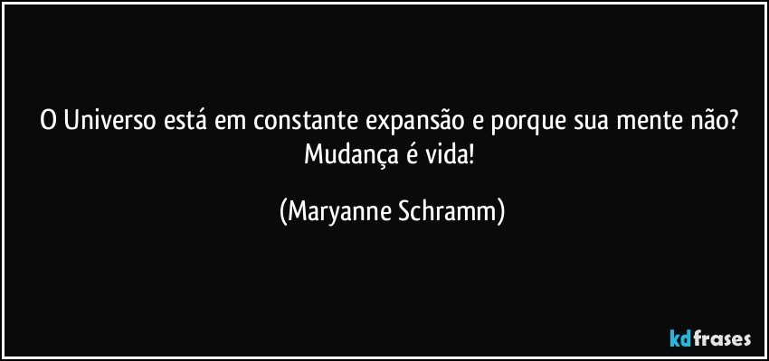 O Universo está em constante expansão e porque sua mente não? 
Mudança é vida! (Maryanne Schramm)
