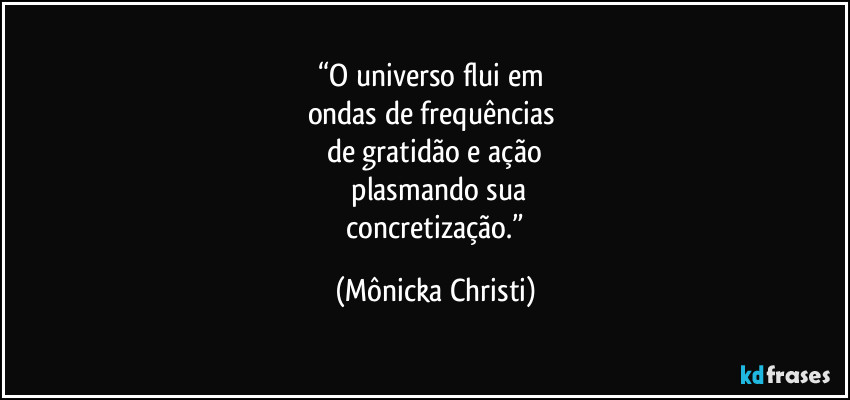 “O universo flui em
ondas de frequências
de gratidão e ação
plasmando sua
concretização.” (Mônicka Christi)