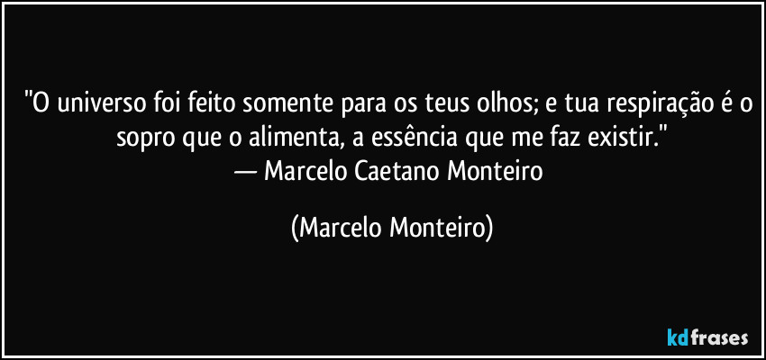 "O universo foi feito somente para os teus olhos; e tua respiração é o sopro que o alimenta, a essência que me faz existir."
— Marcelo Caetano Monteiro (Marcelo Monteiro)
