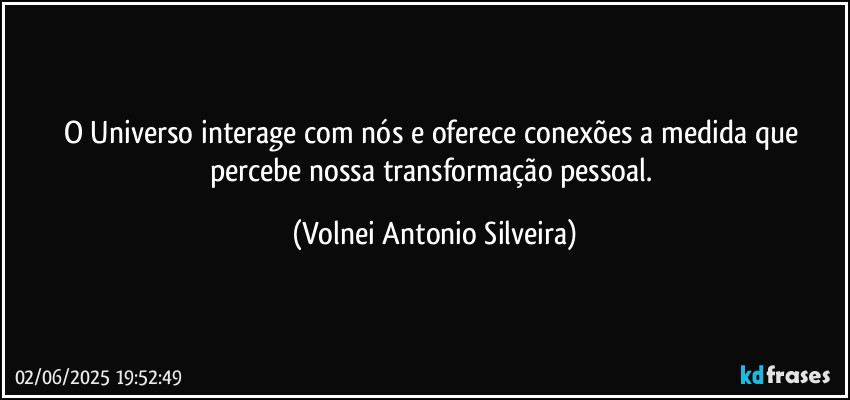 O Universo interage com nós e oferece conexões a medida que percebe nossa transformação pessoal. (Volnei Antonio Silveira)