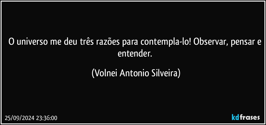 O universo me deu três razões para contempla-lo! Observar, pensar e entender. (Volnei Antonio Silveira)