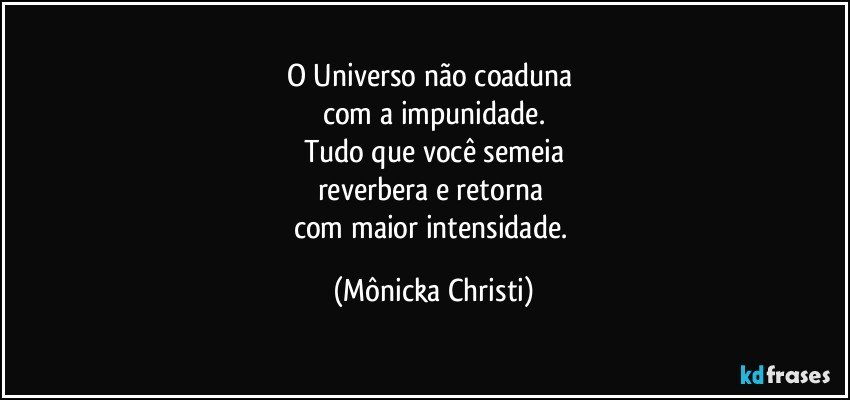 O Universo não coaduna 
com a impunidade.
Tudo que você semeia
reverbera e retorna 
com maior intensidade. (Mônicka Christi)