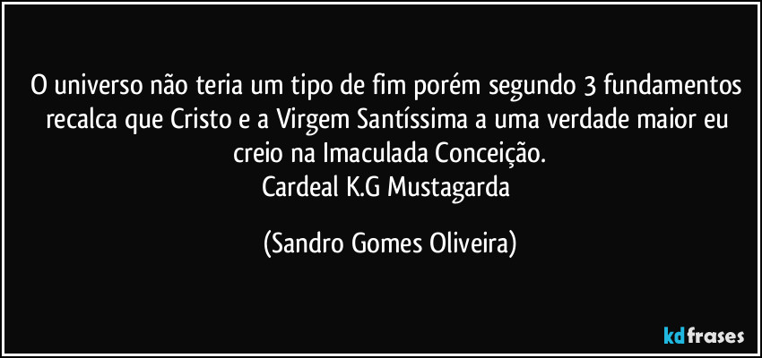 O universo não teria um tipo de fim porém segundo 3 fundamentos recalca que Cristo e a Virgem Santíssima a uma verdade maior eu creio na Imaculada Conceição.
Cardeal K.G Mustagarda (Sandro Gomes Oliveira)