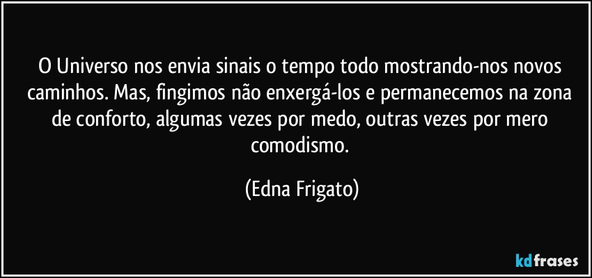 O Universo nos envia sinais o tempo todo mostrando-nos novos caminhos. Mas, fingimos não enxergá-los e permanecemos na zona de conforto, algumas vezes por medo, outras vezes por mero comodismo. (Edna Frigato)