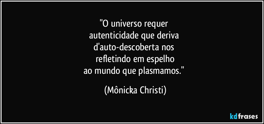 "O universo requer 
autenticidade que deriva  
d'auto-descoberta nos 
refletindo em espelho
ao mundo que plasmamos." (Mônicka Christi)