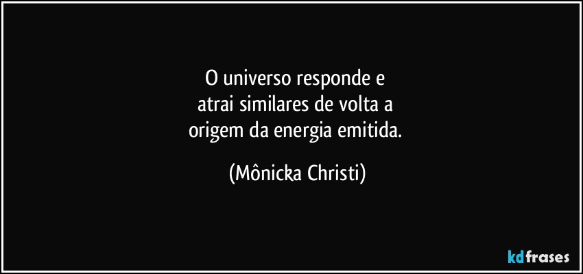 O universo responde e 
atrai similares de volta a 
origem da energia emitida. (Mônicka Christi)