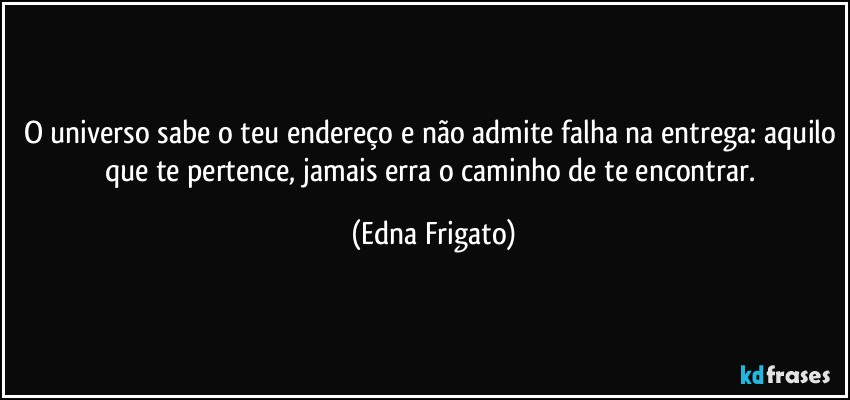 O universo sabe o teu endereço e não admite falha na entrega: aquilo que te pertence, jamais erra o caminho de te encontrar. (Edna Frigato)