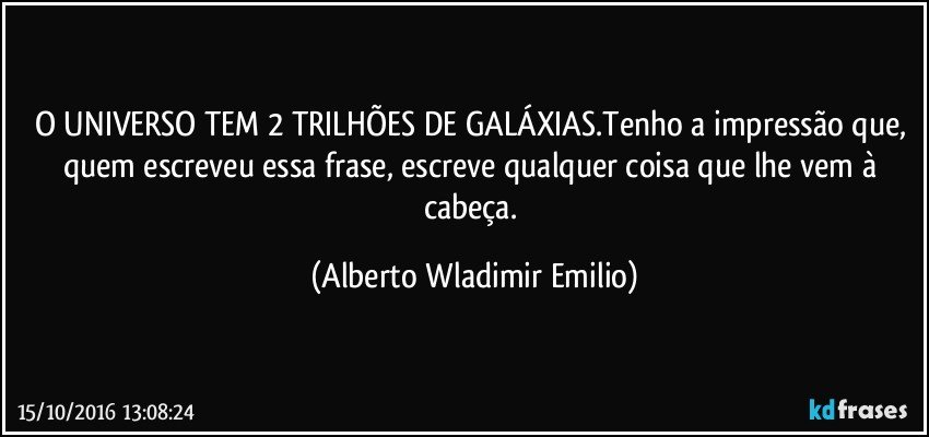 O UNIVERSO TEM 2 TRILHÕES DE GALÁXIAS.Tenho a impressão que, quem escreveu essa frase, escreve qualquer coisa que lhe vem à cabeça. (Alberto Wladimir Emilio)
