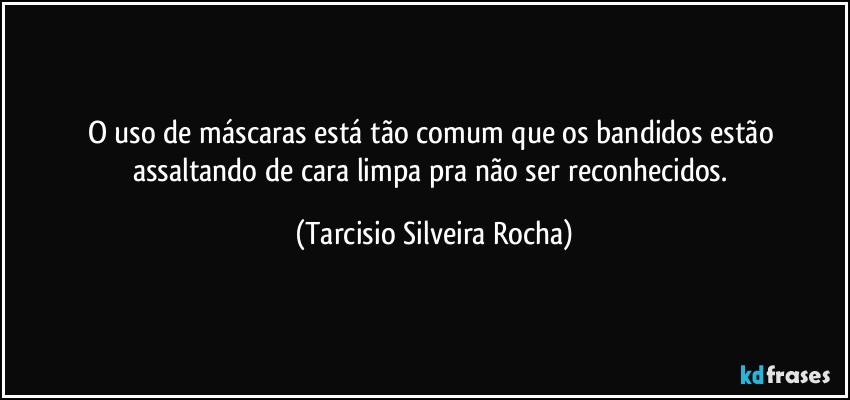 O uso de máscaras está tão comum que os bandidos estão assaltando de cara limpa pra não ser reconhecidos. (Tarcisio Silveira Rocha)