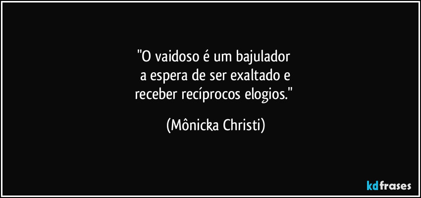 "O vaidoso é um bajulador 
a espera de ser exaltado e
receber recíprocos elogios." (Mônicka Christi)