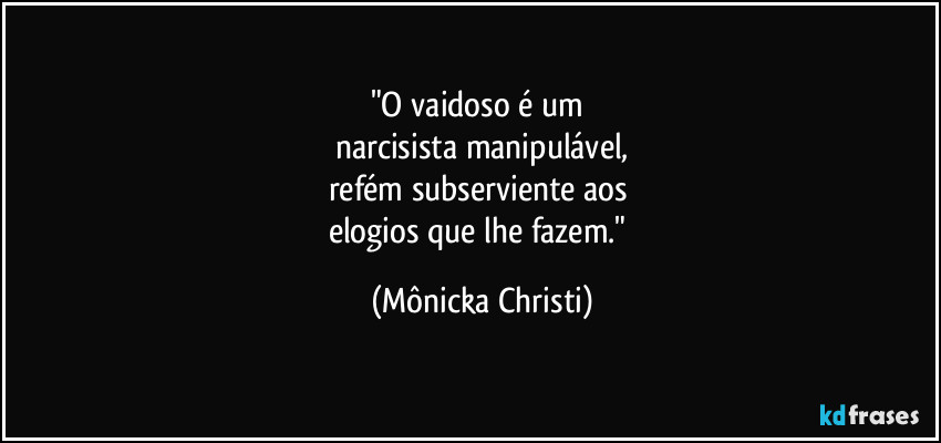 "O vaidoso é um
narcisista manipulável,
refém subserviente aos
elogios que lhe fazem." (Mônicka Christi)