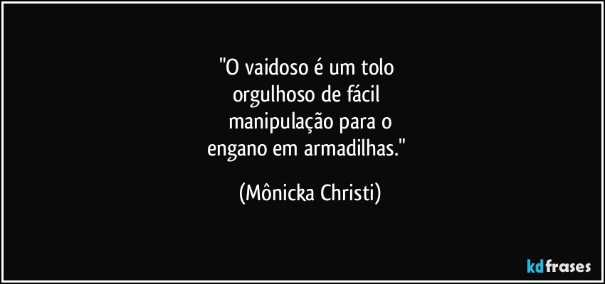 "O vaidoso é um tolo 
orgulhoso de fácil 
manipulação para o
engano em armadilhas." (Mônicka Christi)