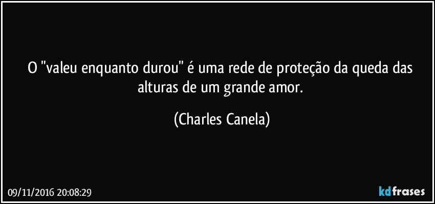 O "valeu enquanto durou" é uma rede de proteção da queda das alturas de um grande amor. (Charles Canela)