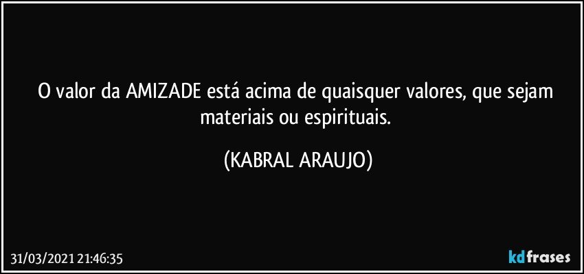 O valor da AMIZADE está acima de quaisquer valores, que sejam materiais ou espirituais. (KABRAL ARAUJO)