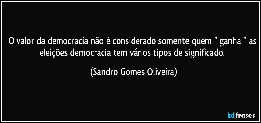 O valor da democracia não é considerado somente quem " ganha " as eleições democracia tem vários tipos de significado. (Sandro Gomes Oliveira)